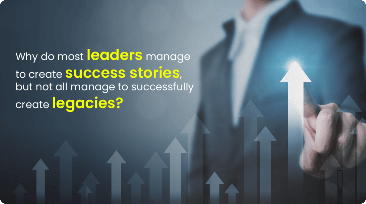 Why do most leaders manage to create success stories, but not all manage to successfully create legacies?